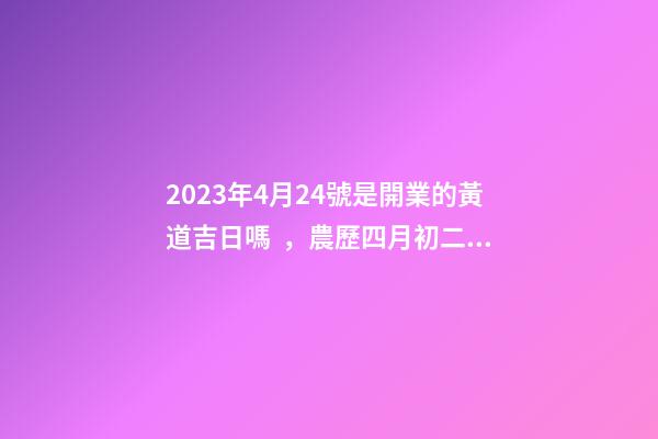 2023年4月24號是開業的黃道吉日嗎，農歷四月初二日子怎么樣